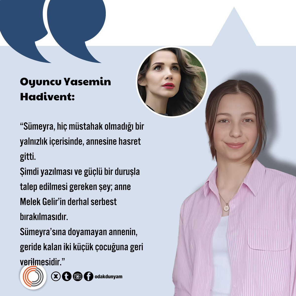 odakdunyam's tweet photo. Oyuncu Yasemin Hadivent:

“Sümeyra, hiç müstahak olmadığı bir yalnızlık içerisinde, annesine hasret gitti.
Şimdi yazılması ve güçlü bir duruşla talep edilmesi gereken şey; anne Melek Gelir’in derhal serbest bırakılmasıdır.
Sümeyra’sına doyamayan annenin, geride kalan iki küçük çocuğuna geri verilmesidir.”

@yaseminhadivent 

15Yaşında BirKalpSustu