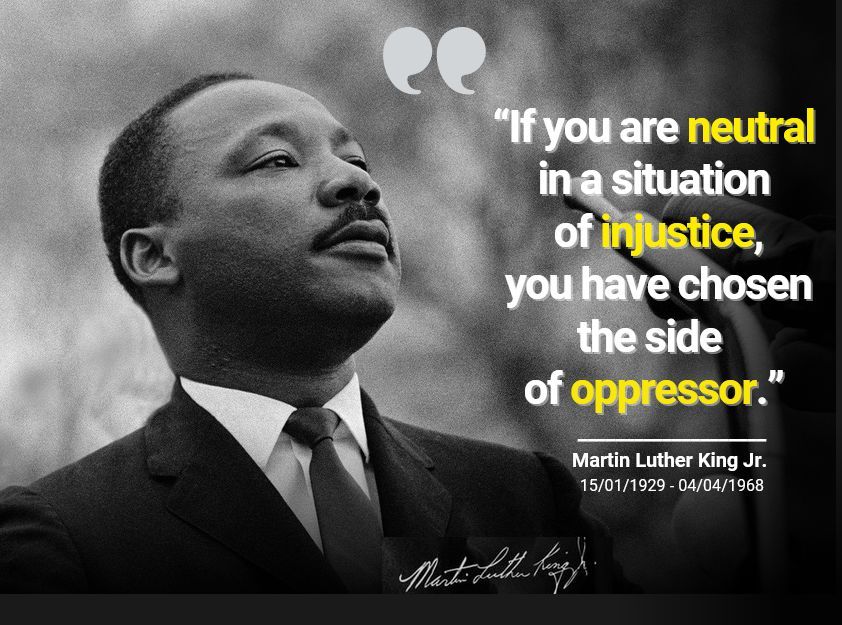 “If you are neutral in a situation of injustice, you have chosen the side of oppressor.”

- Martin Luther King Jr