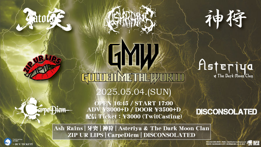 TachikawaBABEL's tweet photo. 5/4(日)[ GMW(Golden Metal World) ]

出演：Ash Rains / 牙突 / 神狩 / Asteriya &amp; The Dark Moon Clan / ZIP UR LIPS / CarpeDiem / DISCONSOLATED

Open 16:45 / Start 17:00
前売 ¥3,000 + D / 当日 ¥3,500 + D 
配信:https://t.co/a7L9u7aFw5 https://t.co/nT9lU2FE7s