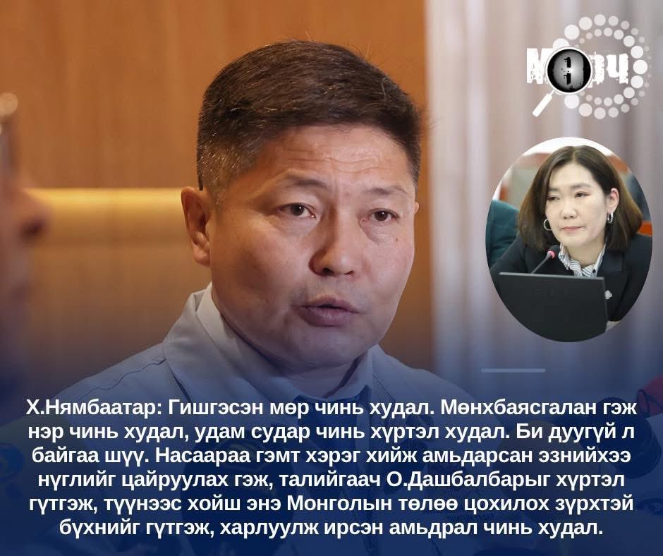 Х.Нямбаатар: Гишгэсэн мөр чинь худал. Мөнхбаясгалан гэж нэр чинь худал, удам судар чинь хүртэл худал. Би дуугүй л байгаа шүү. Насаараа гэмт хэрэг хийж амьдарсан эзнийхээ нүглийг цайруулах гэж, талийгаач О.Дашбалбарыг хүртэл гүтгэж, түүнээс хойш энэ Монголын төлөө цохилох зүрхтэй
