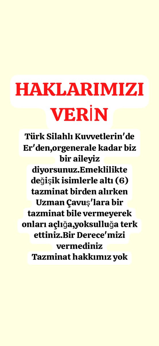 Sayın komutanlarımız
#TSK'da Er'den,orgenerale kadar bir aileyiz diyorsunuz.Emekliliktedeğişik isimlerle 6 tazminat birden alırken #UzmanÇavuş'lara bir tazminat bile vermeyerek onları açlığa,yoksulluğa terk ettiniz.
#BirDerece'mizi vermediniz
#Tazminat hakkımız yok
#EmekliMemur