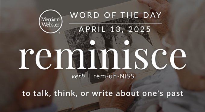 Merriam-Webster Word of the Day April 13, 2025 'reminisce' verb | rem-uh-NISS "to talk, think, or write about one's past" Background Image: An older person looking at an old picture