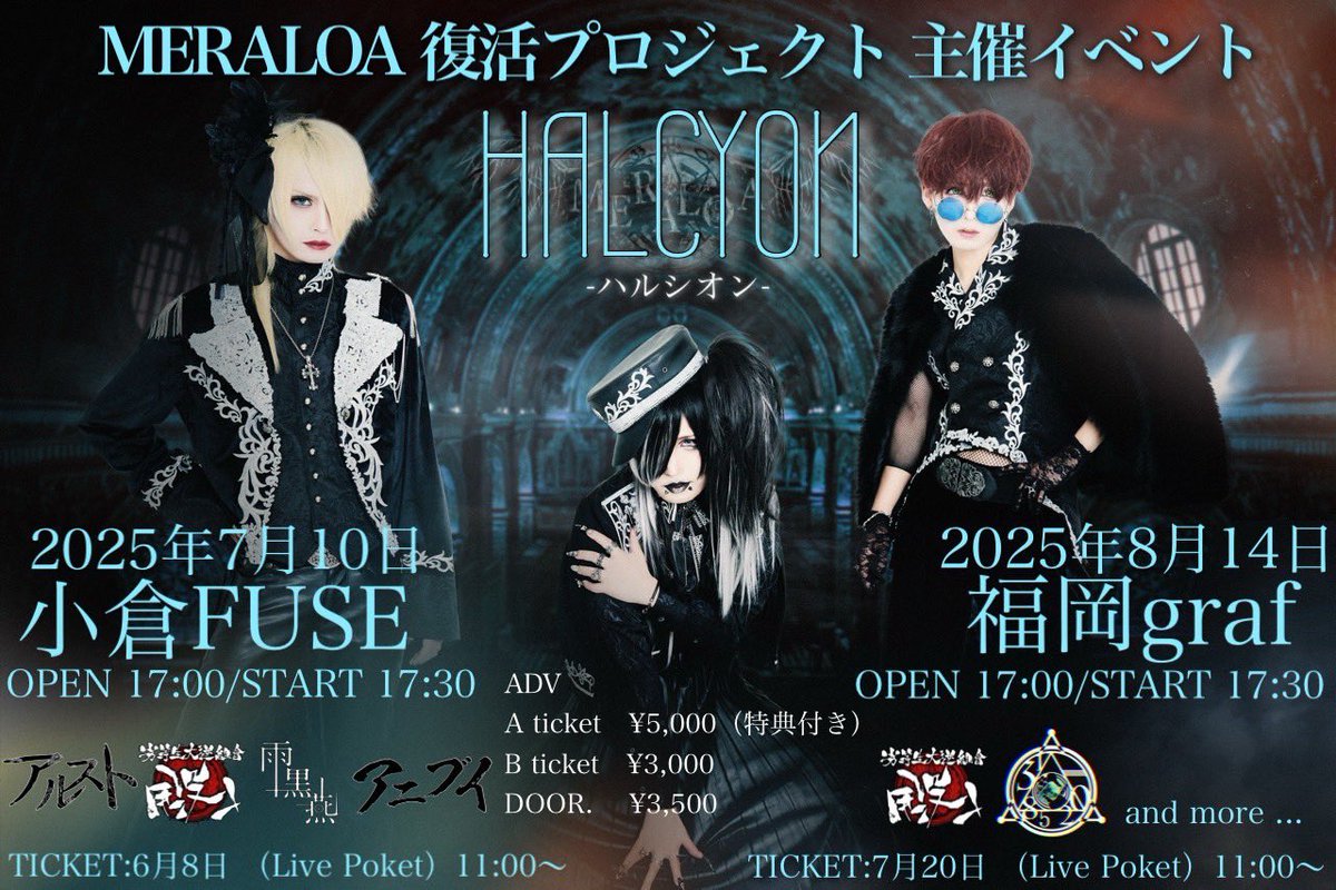 【ライブ情報】

2025.07.10 （Thu）
「HALCYON」小倉FUSE

OPEN17:00/START17:30

前売り
Aチケット¥5,000（特典付き）
Bチケット¥3,000
当日
Cチケット¥3,500

CAST：MERALOA/アルスト/「#没」/雨黒燕/アニブイ

A，Bチケット
6月8日 Live Poket 11時〜
Cチケット当日券＆バンド予約
入場順　A→B→C