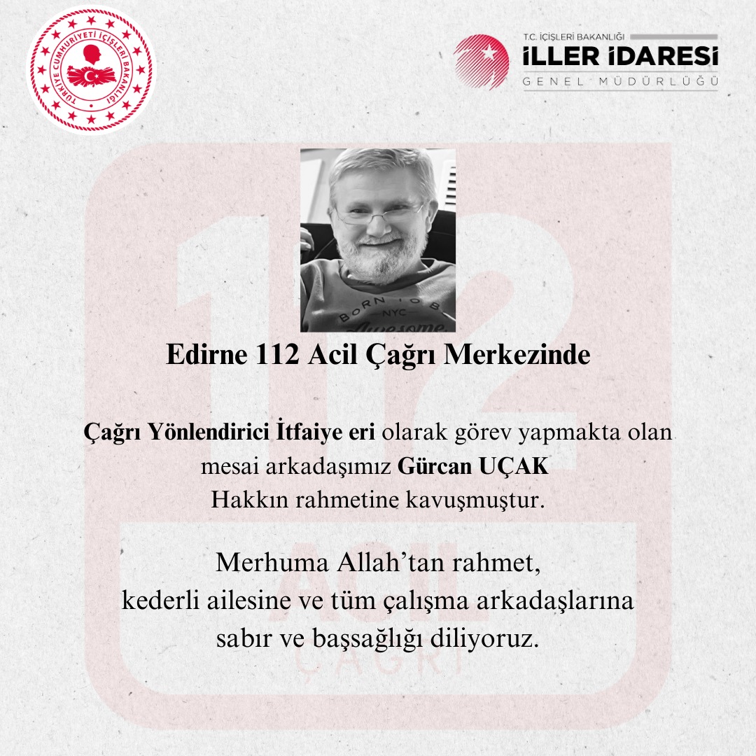 112 Acil Çağrı Merkezleri (@112teknumara) on Twitter photo Çağrı Yönlendirici İtfaiye eri olarak görev yapmakta olan
mesai arkadaşımız Gürcan UÇAK Hakkın rahmetine kavuşmuştur.
Merhuma Allah’tan rahmet, kederli ailesine ve tüm çalışma arkadaşlarına sabır ve başsağlığı diliyoruz.
<a href="/TC_icisleri/">T.C. İçişleri Bakanlığı</a>
<a href="/illeridaresi/">İller İdaresi Genel Müdürlüğü</a> Çağrı Yönlendirici İtfaiye eri olarak görev yapmakta olan
mesai arkadaşımız Gürcan UÇAK Hakkın rahmetine kavuşmuştur.
Merhuma Allah’tan rahmet, kederli ailesine ve tüm çalışma arkadaşlarına sabır ve başsağlığı diliyoruz.
<a href="/TC_icisleri/">T.C. İçişleri Bakanlığı</a>
<a href="/illeridaresi/">İller İdaresi Genel Müdürlüğü</a>
