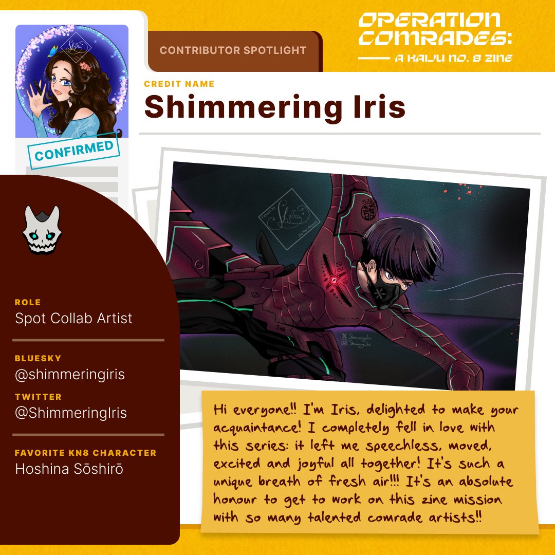 Operation Comrades: A Kaiju No. 8 Zine (@kaijuno8zine) on Twitter photo ⚔️ Artist Spotlight ⚔️
Operation Comrades Personnel File
Code Name: Shimmering Iris
Rank: Cadet
Assignment: Collab Page Art Duties
Favorite Character: Soshiro Hoshina !
Affiliations: <a href="/ShimmeringIris/">Shimmering Iris • currently a bit busy 🥲</a> || shimmeringiris.bsky.social ⚔️ Artist Spotlight ⚔️
Operation Comrades Personnel File
Code Name: Shimmering Iris
Rank: Cadet
Assignment: Collab Page Art Duties
Favorite Character: Soshiro Hoshina !
Affiliations: <a href="/ShimmeringIris/">Shimmering Iris • currently a bit busy 🥲</a> || shimmeringiris.bsky.social