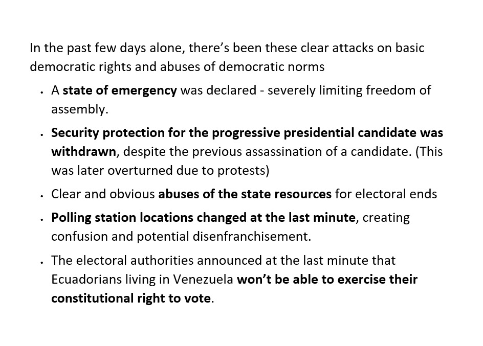 I've been in Ecuador for 5 days ahead of today's election. In that brief time I've seen anti-democratic moves by the current Government to try to stop the progressive candidate winning. 

This is part of a pattern of 8 years of authoritarian attacks on basic democratic rights.