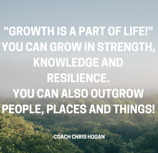 “Growth is a part of life!”
You can GROW in strength, knowledge and resilience.
You can also OUTGROW people, places and things!