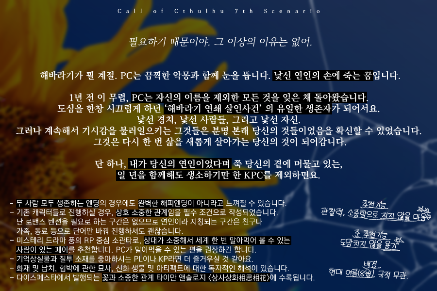 Chitochito_S's tweet photo. COC 1:1 시나리오 「프시케에게 해바라기를」을 배포합니다. 사건에 휘말려 그간의 기억을 전부 잃어버린 PC와 그런 PC의 연인이었다는 KPC. 비록 몇 번이나 당신이 나를 죽이는 꿈을 꾸더라도...? 그 외 주의점은 이하 이미지를 참고해주세요! 
https://t.co/eQPiNAWga7 https://t.co/jKrtqK32xC