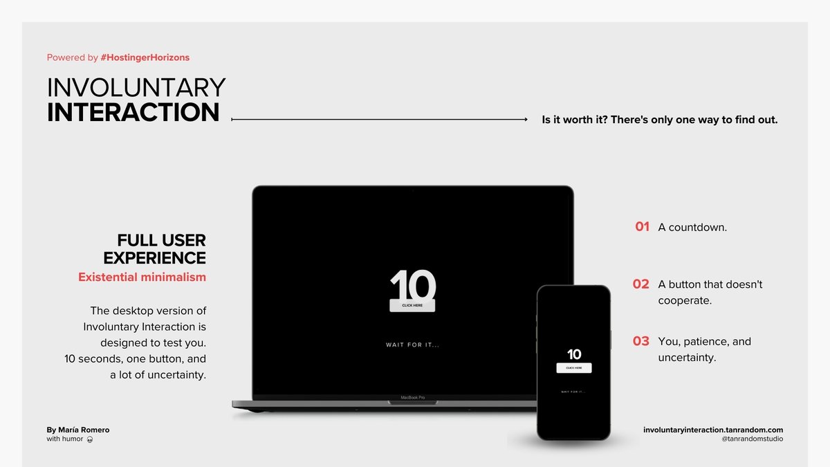 tanrandomstudio's tweet image. 💀 Involuntary Interaction
Made with #HostingerHorizons

A countdown.
A button that just won't cooperate.
You, 
the patience,  
the uncertainty...

Is it worth it? Well, there's only one way to find out.

🔗 involuntaryinteraction.tanrandom.com

@Hostinger #vibecoding