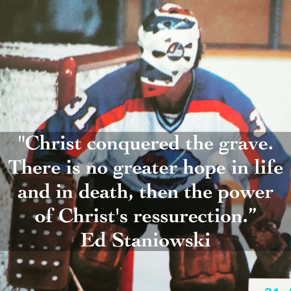 "Christ conquered the grave. There is no greater hope in life and in death, than the power of Christ's resurrection, for my family and for those of us who are Christians. That is the truth that we celebrate at Easter." - Ed Staniowski, Former NHL Goaltender