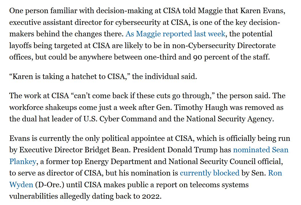 .<a href="/magmill95/">Maggie Miller</a> reports what I've heard as well: that Karen Evans, the only political appointee at CISA, is the driving force behind the planned cuts at the agency. Evans isn't planning to stick around at CISA, having been nominated for a more senior DHS job. politico.com/newsletters/we…