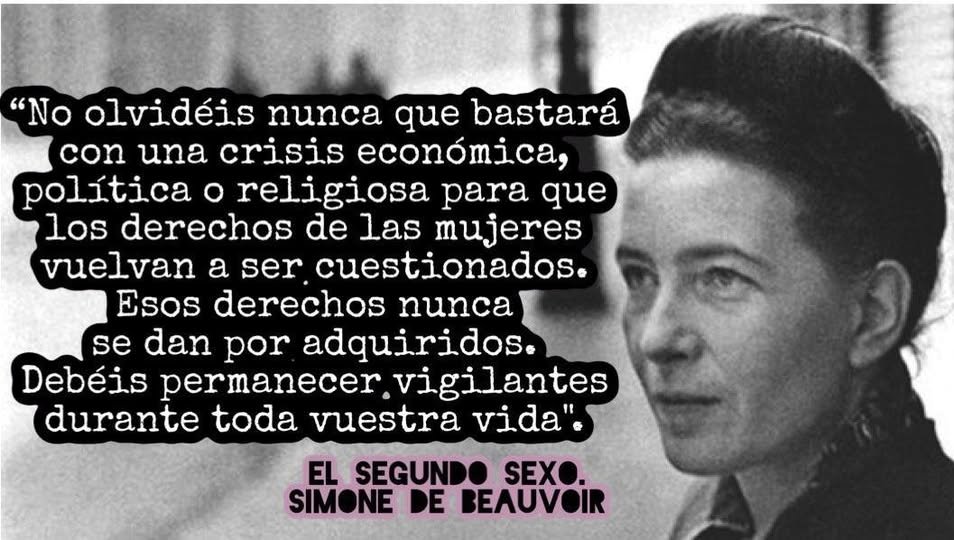 "Nunca olviden que bastará una crisis política, económica o religiosa para que los derechos de las mujeres vuelvan a ser cuestionados. Estos derechos nunca se dan por adquiridos. Deben permanecer vigilantes toda su vida”.
Simone de Beauvoir

Hoy se cumplen 39 años de su muerte.