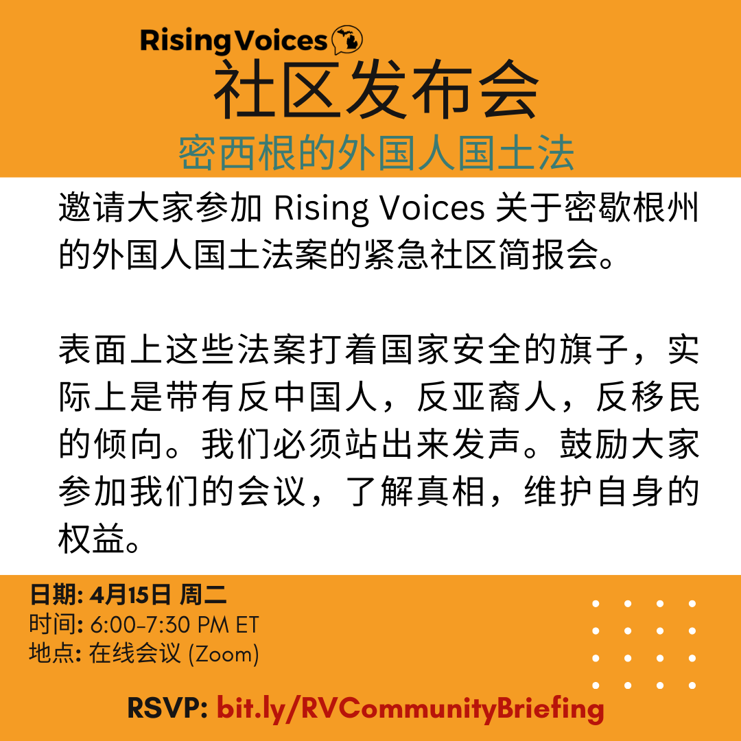 邀请大家参加 Rising Voices 关于密歇根州的外国人国土法案的紧急社区简报会。
表面上这些法案打着国家安全的旗子，实际上是带有反中国人，反亚裔人，反移民的倾向。我们必须站出来发声。鼓励大家参加我们的会议，了解真相，维护自身的权益。