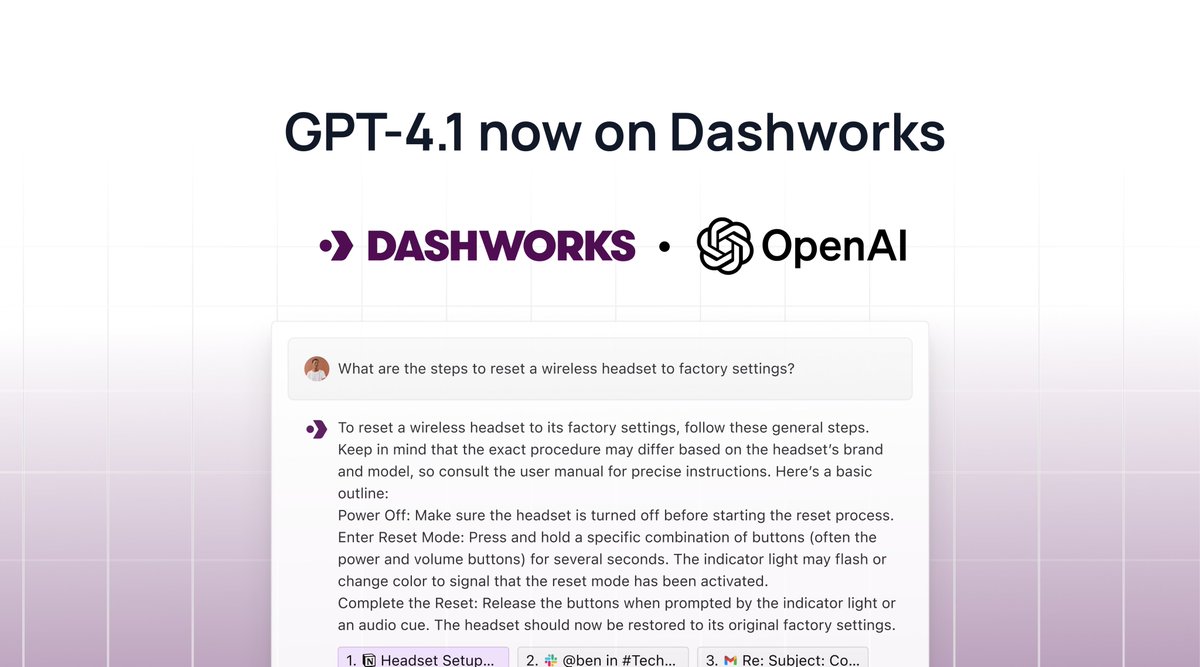 GPT-4.1 is now available in Dashworks! 

It shows impressive improvements over GPT-4o in 𝗶𝗻𝘀𝘁𝗿𝘂𝗰𝘁𝗶𝗼𝗻 𝗳𝗼𝗹𝗹𝗼𝘄𝗶𝗻𝗴, 𝗰𝗼𝗱𝗶𝗻𝗴, and 𝗱𝗼𝗰𝘂𝗺𝗲𝗻𝘁 𝘂𝗻𝗱𝗲𝗿𝘀𝘁𝗮𝗻𝗱𝗶𝗻𝗴. 

Try it now 👉 web.dashworks.ai