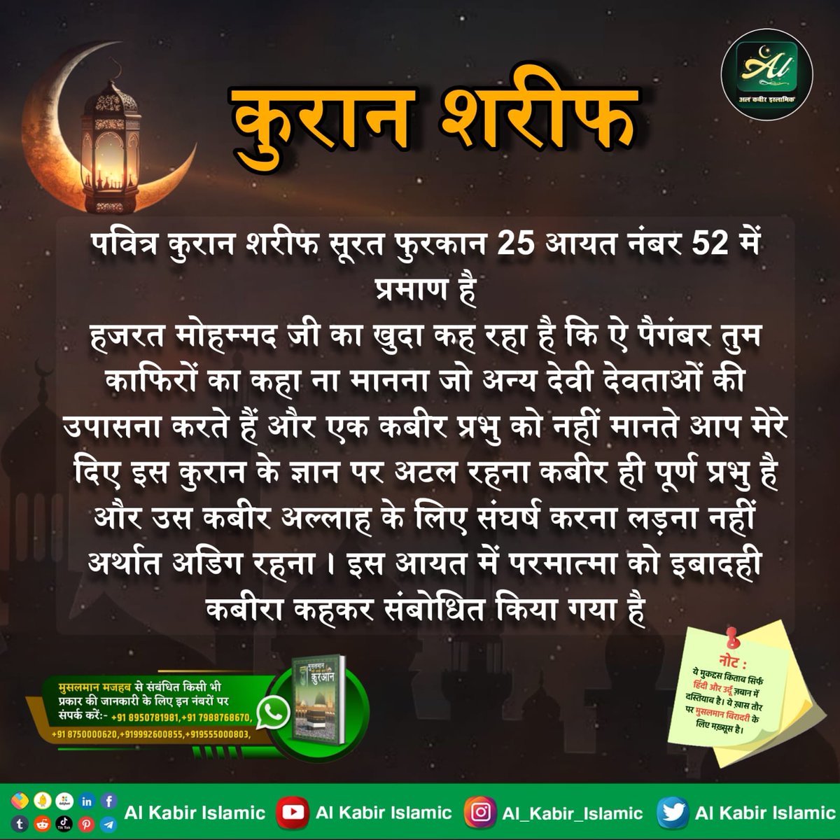 पवित्र कुरान शरीफ सूरत फुरकान 25 आयत नंबर 52:
ऐ पैगंबर तुम काफिरों का कहा ना मानना और मेरे दिए इस कुरान के ज्ञान पर अटल रहना कबीर ही पूर्ण प्रभु है और उस कबीर अल्लाह के लिए संघर्ष करना लड़ना नहीं अर्थात अडिग रहना। 
#AlKabir_Islamic
#SaintRampalJi