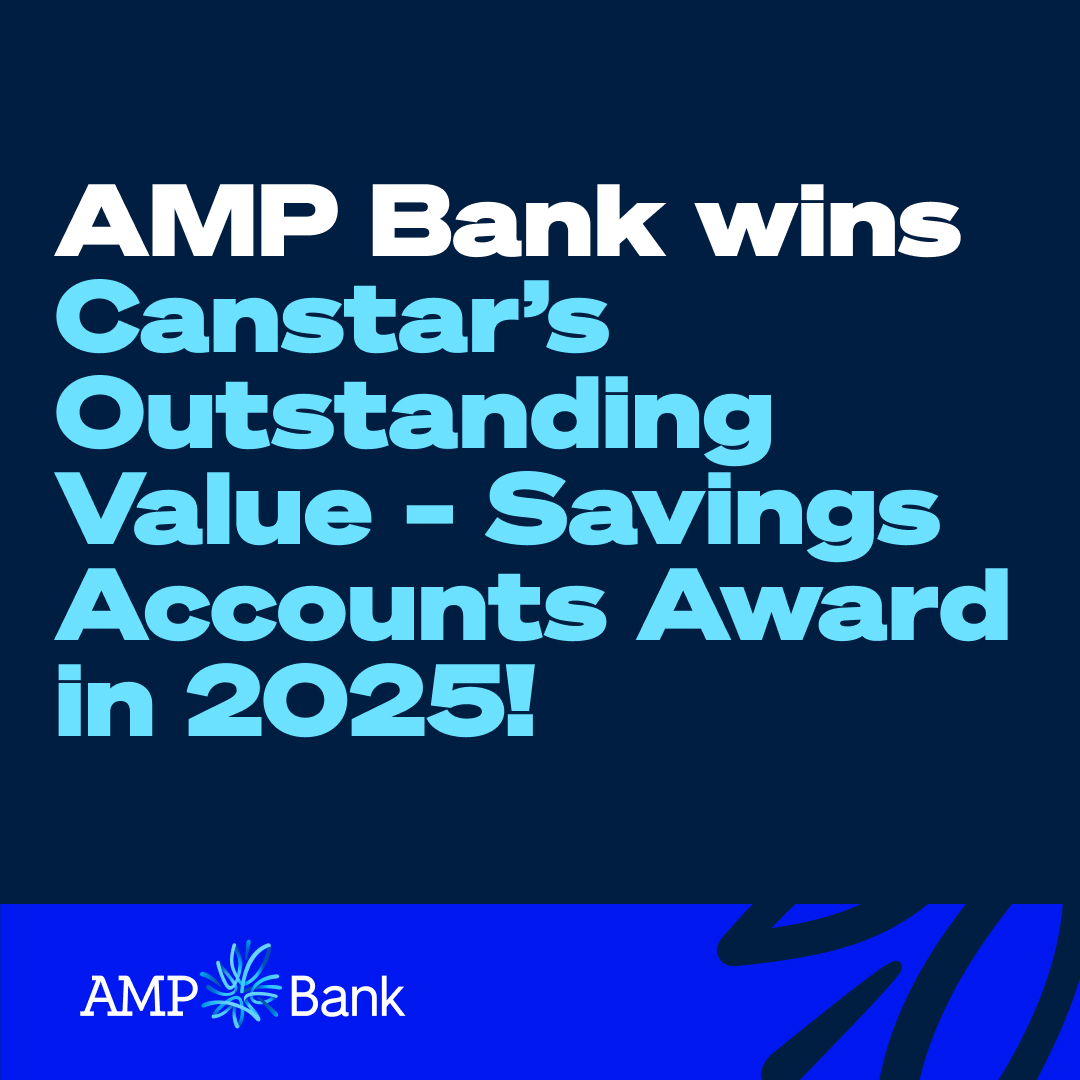 We’re excited to announce that AMP Bank has been awarded <a href="/Canstar/">Canstar</a>’s Outstanding Value - Savings Accounts Award for 2025!

It's an honour to be recognised for our continued commitment to helping Australians and small businesses save, build wealth, and create their best tomorrow.
