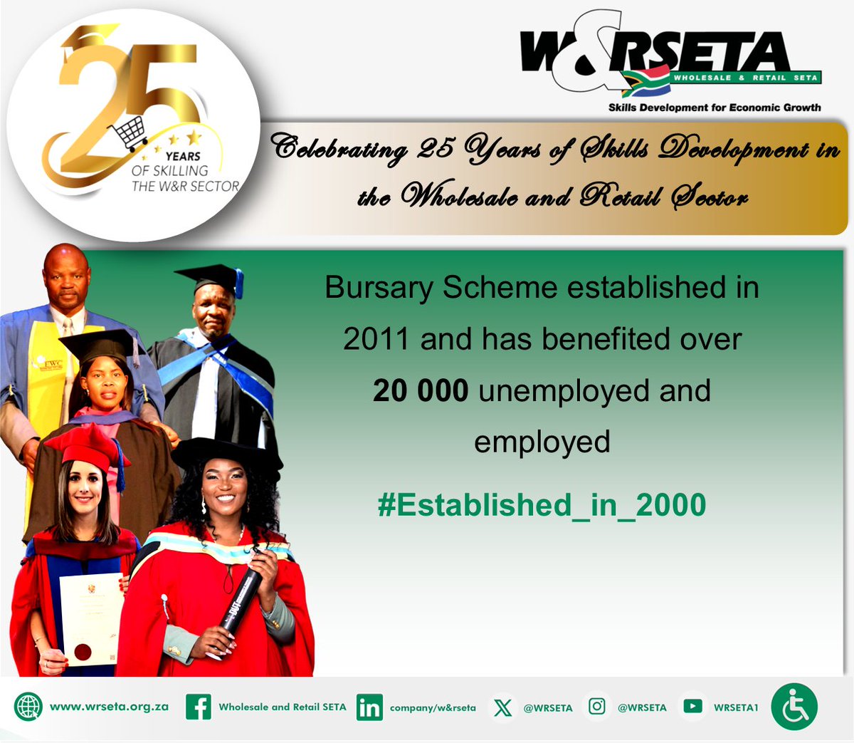 C E L E B R A T I N G 2 5 Y E A R S O F S K I L L S D E V E L O P M E N T I N T H E W H O L E S A L E &amp; R E T A I L S E C T O R

Bursary Scheme established in 2011 and has benefited over 20 000 unemployed and employed

#Established_in_2000