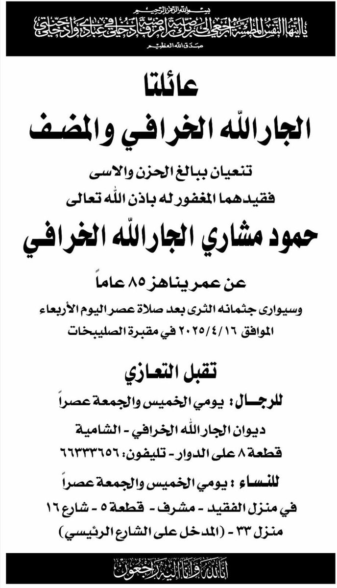 إنا لله وإنا اليه راجعون

انتقل الى رحمة الله تعالى جدي الغالي
حمود مشاري الجارالله الخرافي

سيوارى جثمانه الثرى غداً الاربعاء بعد صلاة العصر في مقبرة الصليبيخات

عزاء الرجال يومي الخميس والجمعة عصراً في ديوان الجارالله الخرافي بالشامية قطعة ٨ على الدوار