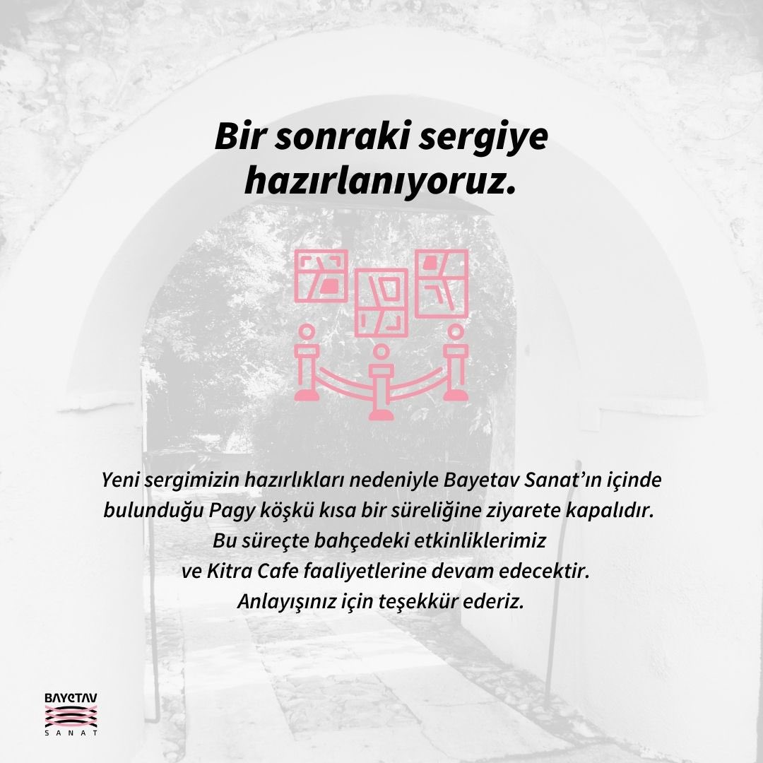 Bir sonraki sergiye hazırlanıyoruz. 
Yeni sergimizin hazırlıkları nedeniyle Bayetav Sanat’ın içinde bulunduğu Pagy köşkü kısa bir süreliğine ziyarete kapalıdır. Bu süreçte bahçedeki etkinliklerimiz ve Kitra Cafe faaliyetlerine devam edecektir. 
Anlayışınız için teşekkür ederiz.
