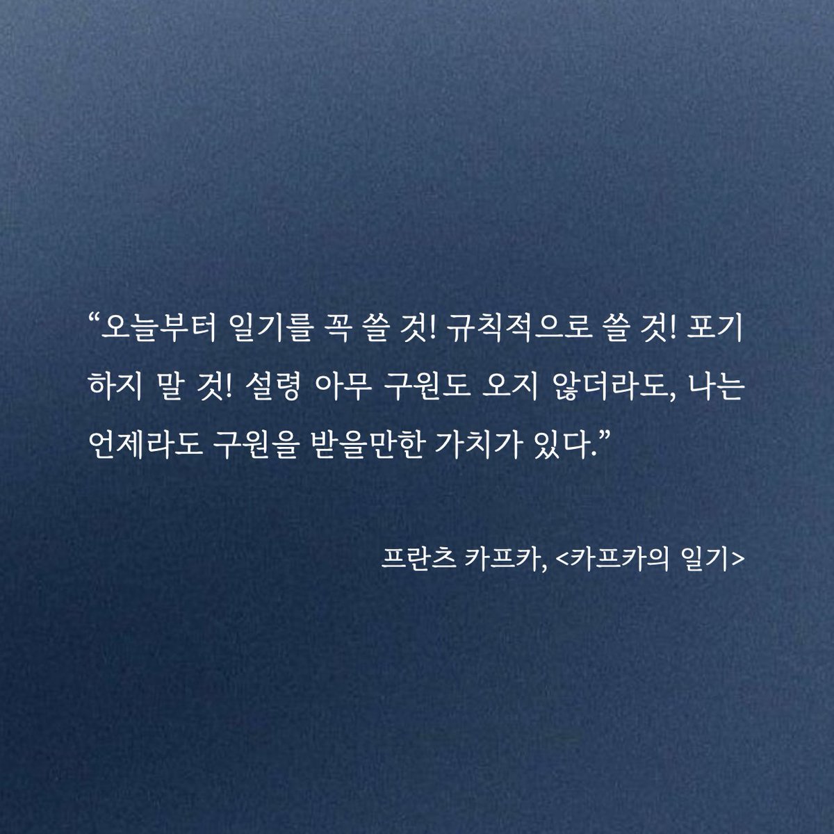“오늘부터 일기를 꼭 쓸 것! 규칙적으로 쓸 것! 포기하지 말 것! 설령 아무 구원도 오지 않더라도, 나는 언제라도 구원을 받을만한 가치가 있다.” 프란츠 카프카, <카프카의 일기>  

카프카도 '일기다짐자'였음을...