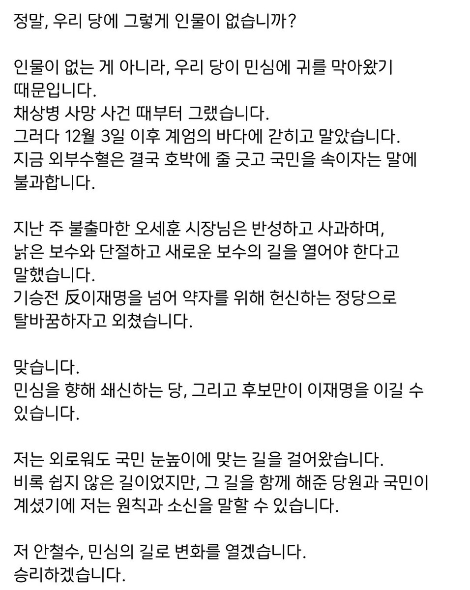 lllion_25's tweet photo. 안철수 페북

<지금 우리에게 필요한 건 ‘수혈’이 아니라, ‘반성과 혁신’입니다>

정말, 우리 당에 그렇게 인물이 없습니까?

인물이 없는 게 아니라, 우리 당이 민심에 귀를 막아왔기 때문입니다.
채상병 사망 사건 때부터 그랬습니다. 
그러다 12월 3일 이후 계엄의 바다에 갇히고 말았습니다. https://t.co/prVsdGh0tF