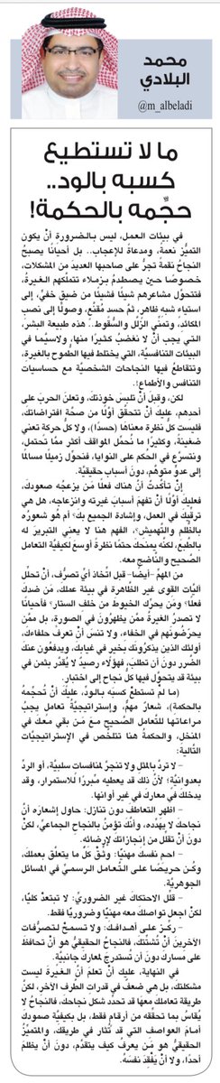 ⭕️ ما لا تستطيع كسبه بالود.. حجِّمه بالحكمة! ⭕️
محمد البلادي

◾️. في بيئات العمل، ليس بالضرورةِ أنْ يكون التميُّز نعمةً، ومدعاةً للإعجاب.. بل أحيانًا يصبحُ النجاحُ نقمةً تجرُّ على صاحبها العديدَ من المشكلات، خصوصًا حين يصطدمُ بزملاء تتملَّكهم الغيرةُ، فتتحوَّل مشاعرهم شيئًا