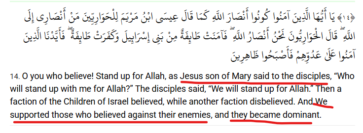 Jesus &amp; the disciples in Qur'an 61:14: It's meant to convince Muslims to fight, telling them that Jesus' disciples fought &amp; defeated their enemies. It does not reflect the context of Jesus in 1st cen Palestine, but the context of the "believers" in 7th cen Arabia. In a way it's