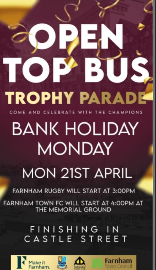 CHAMPIONS OPEN TOP BUS PARADE To celebrate Farnham RUFC men's senior team winning their league alongside Farnham Town Football Club winning theirs a parade on an open top bus has been arranged! Please join us on Easter Monday in Castle Street from 2.30pm and have a great time.