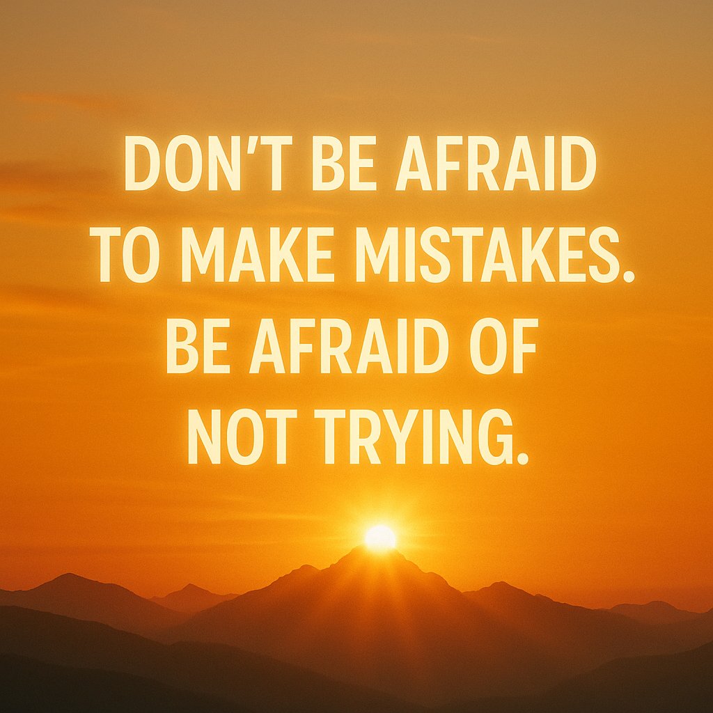 “Don’t be afraid to make mistakes. Be afraid of not trying.”