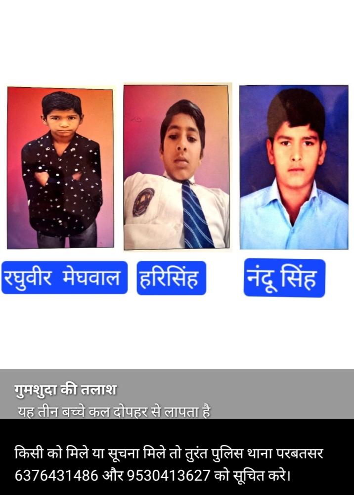 #परबतसर  शहर से 4 दिन पहले अचानक लापता हुए  तीन मासूम बच्चों का अभी तक नहीं लगा कोई भी सुराग,
परिवारजन चिंतित व परेशान। राजस्थान पुलिस से  निवेदन है मासूम बच्चों को जल्द से जल्द सकुशल खोज निकाले।
<a href="/BhimArmyChief/">Chandra Shekhar Aazad</a>
<a href="/RajCMO/">CMO Rajasthan</a>
<a href="/Didwanapolice/">DIDWANA-KUCHAMAN POLICE</a> 
<a href="/PoliceRajasthan/">Rajasthan Police</a>
<a href="/IgpAjmer/">Ajmer Range Police</a>
<a href="/ASP4Rajasthan/">Aazad Samaj Party - Rajasthan</a>
