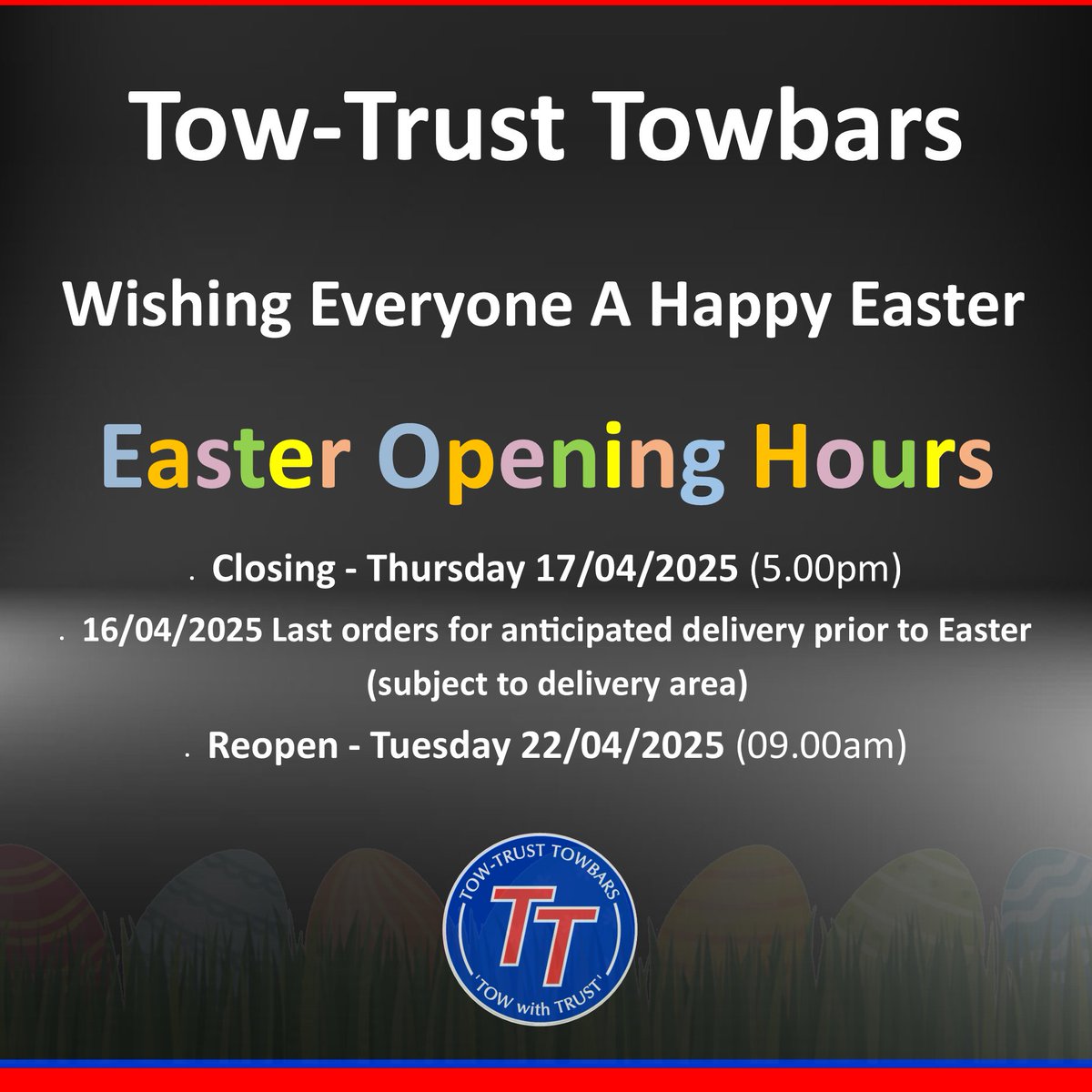 🐰Please note our opening hours for Easter Weekend🐰 

Tow-Trust Wishes Everyone A Happy Easter

· Closing - Thursday 17/04/2025 (5.00pm)

16/04/2025 Last orders for anticipated delivery prior to Easter (subject to delivery area)

· Reopen - Tuesday 22/04/2025 (09.00am)