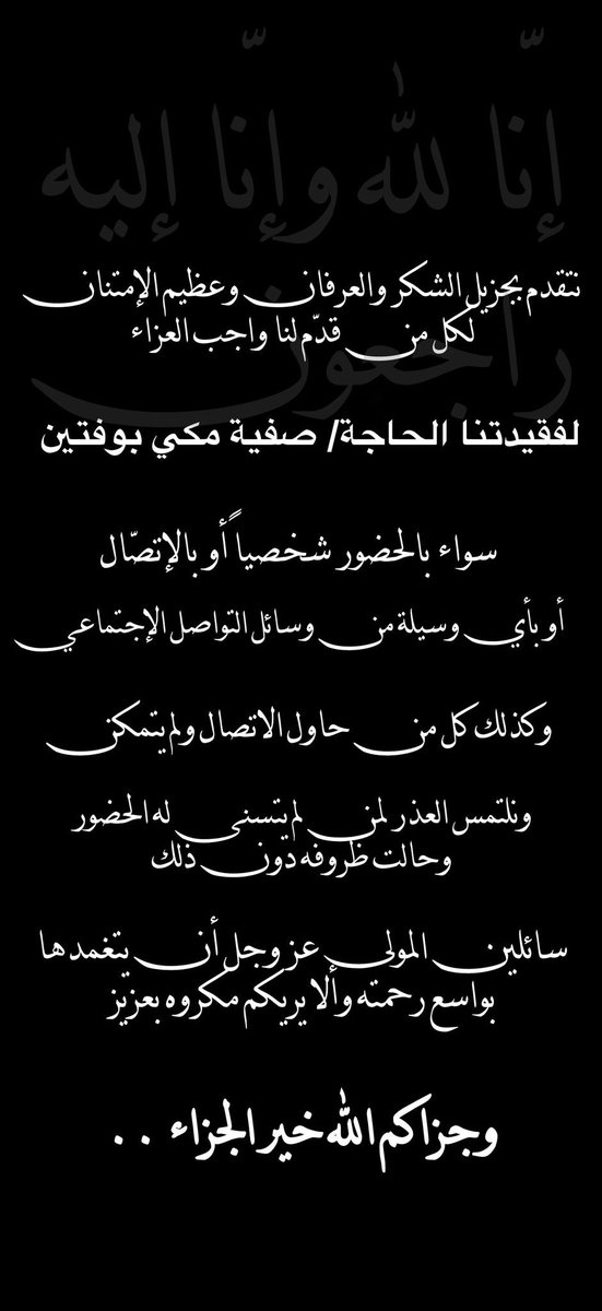 نتقدم بجزيل الشكر والعرفان لكل من قدم لنا واجب العزاء لفقيدتنا سواء بالحضور شخصياً أو بالإتصال أو بأي وسيلة من وسائل التواصل الإجتماعي ونلتمس العذر لمن لم يتسنى له الحضور وحالت ظروفه دون ذلك سائلين المولى عز وجل أن يتغمدها بواسع رحمته وألا يريكم مكروه بعزيز
وجزاكم الله خير الجزاء