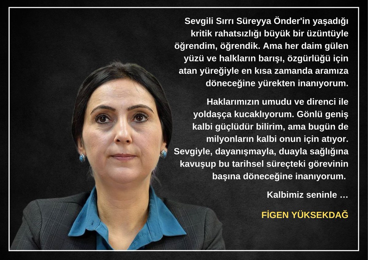 Sevgili Sırrı Süreyya Önder’in yaşadığı kritik rahatsızlığını büyük bir üzüntüyle öğrendim. Her daim gülen yüzü ve hakların barışı özgürlüğü için atan yüreğiyle en kısa zamanda aramıza döneceğine yürekten inanıyorum. 
Sevgiyle, dayanışmayla, duayla sağlığına kavuşup bu tarihsel