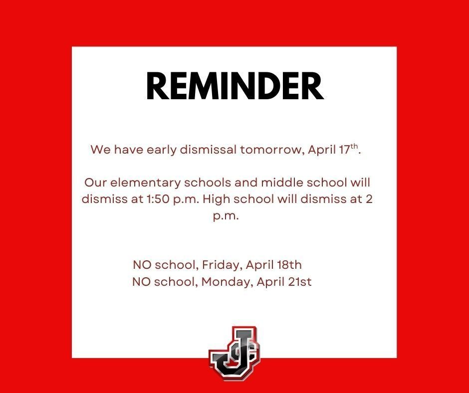 A friendly reminder our schools have early dismissal tomorrow, Thursday, April 17th. The elementary schools and middle school will dismiss at 1:50 p.m. The High School will dismiss at 2 p.m. There is no school Friday, April 18th, and there is no school Monday, April 21st.