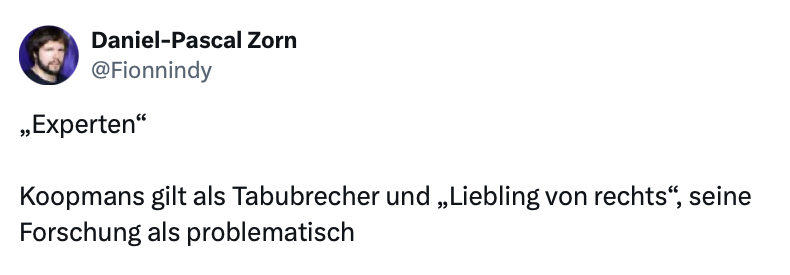 Martin Schröder (@martin_schroe) on Twitter photo Moral gegen Kompetenz:
<a href="/Fionnindy/">Daniel-Pascal Zorn</a> bezeichnet <a href="/Ruud_Koop_mans/">Ruud Koopmans</a> als "Experte" (mit Anführungsstrichen), seine Forschung als "problematisch".
Ruud Koopmans wurde 30216-mal zitiert scholar.google.de/citations?hl=d…
Daniel-Pascal Zorn wurde 374-mal zitiert scholar.google.de/citations?user…
🤔 Moral gegen Kompetenz:
<a href="/Fionnindy/">Daniel-Pascal Zorn</a> bezeichnet <a href="/Ruud_Koop_mans/">Ruud Koopmans</a> als "Experte" (mit Anführungsstrichen), seine Forschung als "problematisch".
Ruud Koopmans wurde 30216-mal zitiert scholar.google.de/citations?hl=d…
Daniel-Pascal Zorn wurde 374-mal zitiert scholar.google.de/citations?user…
🤔