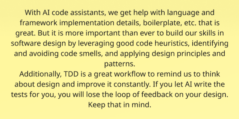 With AI code assistants, we get help with language and framework implementation details, boilerplate, etc. that is great. But it is more important than ever to build our skills in software design by leveraging good code heuristics, identifying and avoiding code smells, ...