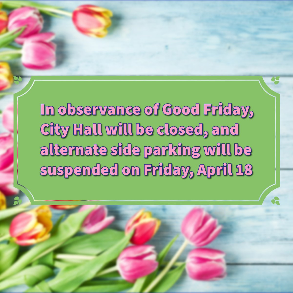 In observance of Good Friday, City Hall will be closed, and alternate side parking will be suspended on Friday, April 18.