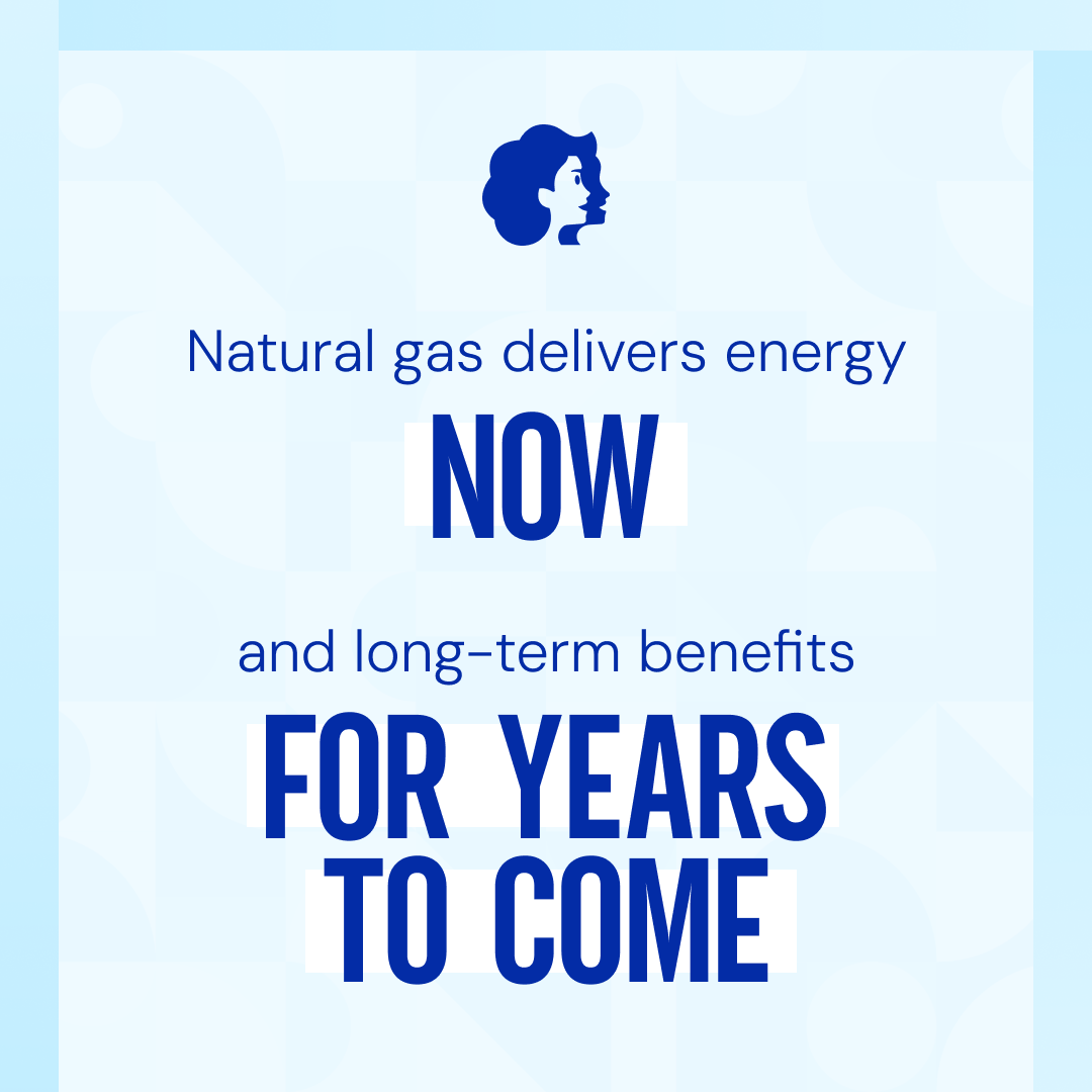 Natural gas is meeting today’s energy demand and will contribute to reaching net-zero emissions, creating long-term benefits for years to come.
