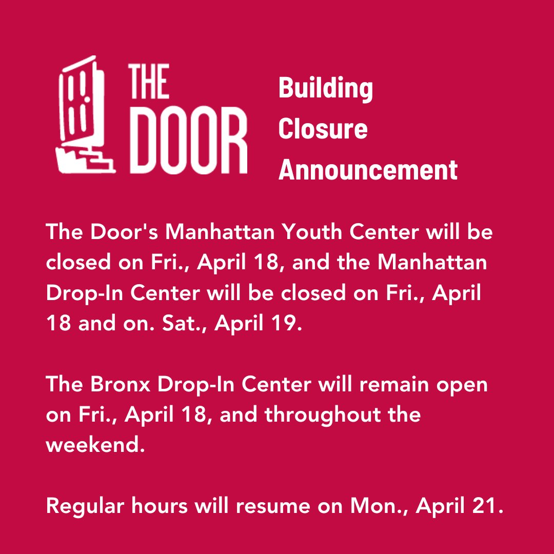 The Door's Manhattan Youth Center will be closed on Fri., 4/18, and the Manhattan Drop-In Center will be closed on Fri.,  4/18, and Sat., 4/19.

The Bronx Drop-In Center will remain open on Fri., April 18, and throughout the weekend.

Regular hours will resume on Mon., 4/21.