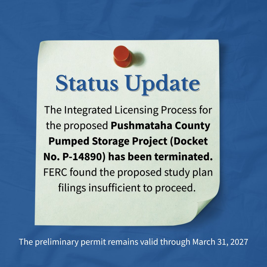 The Integrated Licensing Process (ILP) for the proposed Pushmataha County Pumped Storage Project (Docket No. P-14890) has been terminated. FERC found the proposed study plan filings insufficient to proceed. The preliminary permit remains valid through March 31, 2027.

#FERC #OPP