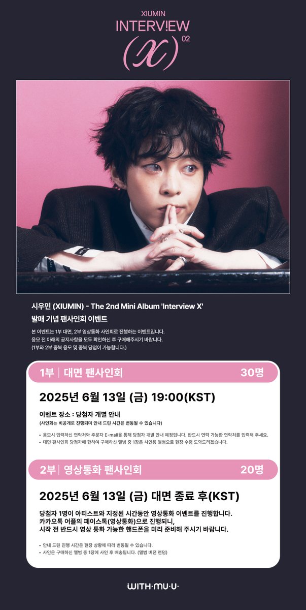 Withmuu_twt's tweet photo. [💿] 시우민(XIUMIN) The 2nd Mini Album [Interview X] 팬사인회 이벤트 안내

[ 🕒 응모 기간 ]
4/17(목) 14:00 ~ 4/21(월) 23:59 (KST)

[ 🎁 응모자 특전 ]
- 대면: 미공개 포토카드 2종 중 1종 랜덤 증정 (키싱유 Ver.)
- 영통: 미공개 포토카드 2종 중 1종 랜덤 증정 (럭키유 Ver.)

[ 🎁 당첨자 특전 ]
- 대면: 친필 사인 폴라로이드 1매 증정 (3명 추첨)
- 영통: 친필 사인 폴라로이드 1매 증정 (3명 추첨)

😺 이벤트 일시: 6/13(금) 19:00 ~  
😺 당첨자 발표: 4/22(화) 15:00 이후

🔗KR https://t.co/hGwuKzY75Q
🔗CN https://t.co/YIh5cdT2Ij
🔗JP https://t.co/wCioan6R1c
🔗GLOBAL https://t.co/RqpwPEoUY9 

시우민 사인회 응모가 시작되었습니다!
지금 #위드뮤 에서 확인해 주세요!

#시우민 #XIUMIN #InterviewX