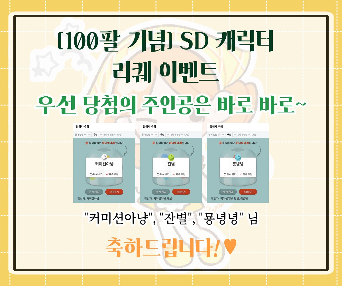 "100팔 기념"  이벤트 결과를 발표합니다. 
소수의 분들께서 신청주셔서 깊이 고민한 결과 감사의 마음을 전하고팠던 취지의 이벤트였기에 신청주셨던 모든 분들께 그려드리려 합니다. 모두 모두 감사드립니다 >///< 
(※3일 내 연락이 닿지 않을 시에는 다른 분께 양도될 수 있습니다.)