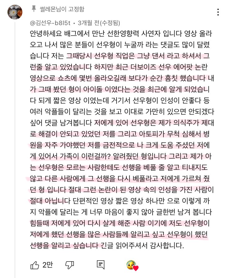몇달 전, “썰레몬”이라는 채널에 한 쇼츠가 업로드 됐는데, 대충 사연자분이 보육원에서 나와 힘들게 지내실때 선우형이란 사람이 정신적으로나 금전적으로나 많은 도움을 줬다는 내용. 그런데 이번에 ‘선우형’이 더보이즈 선우라는 것을 알게되셨다고 해당 영상에 댓글을 남겨주셨어요. 링크는 타래에