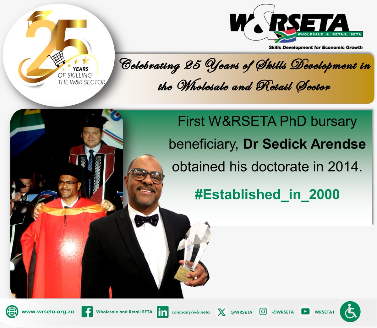 C E L E B R A T I N G 2 5 Y E A R S O F S K I L L S D E V E L O P M E N T I N T H E W H O L E S A L E &amp; R E T A I L S E C T O R
First W&amp;RSETA PhD bursary beneficiary, Dr Sedick Arendse obtained his doctorate in 2014.

#Established_in_2000