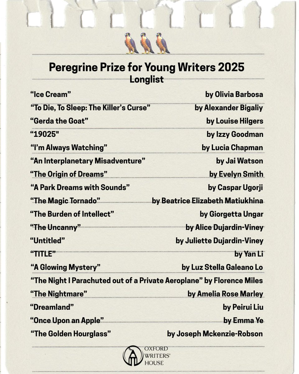 The Oxford Writers' House is pleased to announce our longlist of selected titles and authors for the 2025 Peregrine Prize for Young Writers! Congratulations and thank you to all who submitted their work. We received numerous stories from across Oxfordshire and throughout the