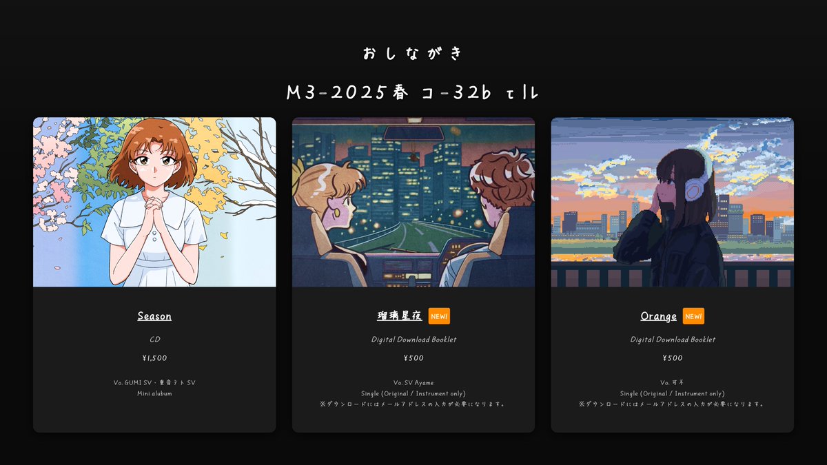 【M3-2025春】
おしながきです！！！！
・旧譜 「Season」 去年作った5曲+αのミニアルバムです。
・新譜 「瑠璃星夜」 &amp; 「Orange」 CDジャケットサイズの歌詞付ブックレットにダウンロードコードがついてます。off Vocal音源付きです。
#M3 #春M3 #M3春2025