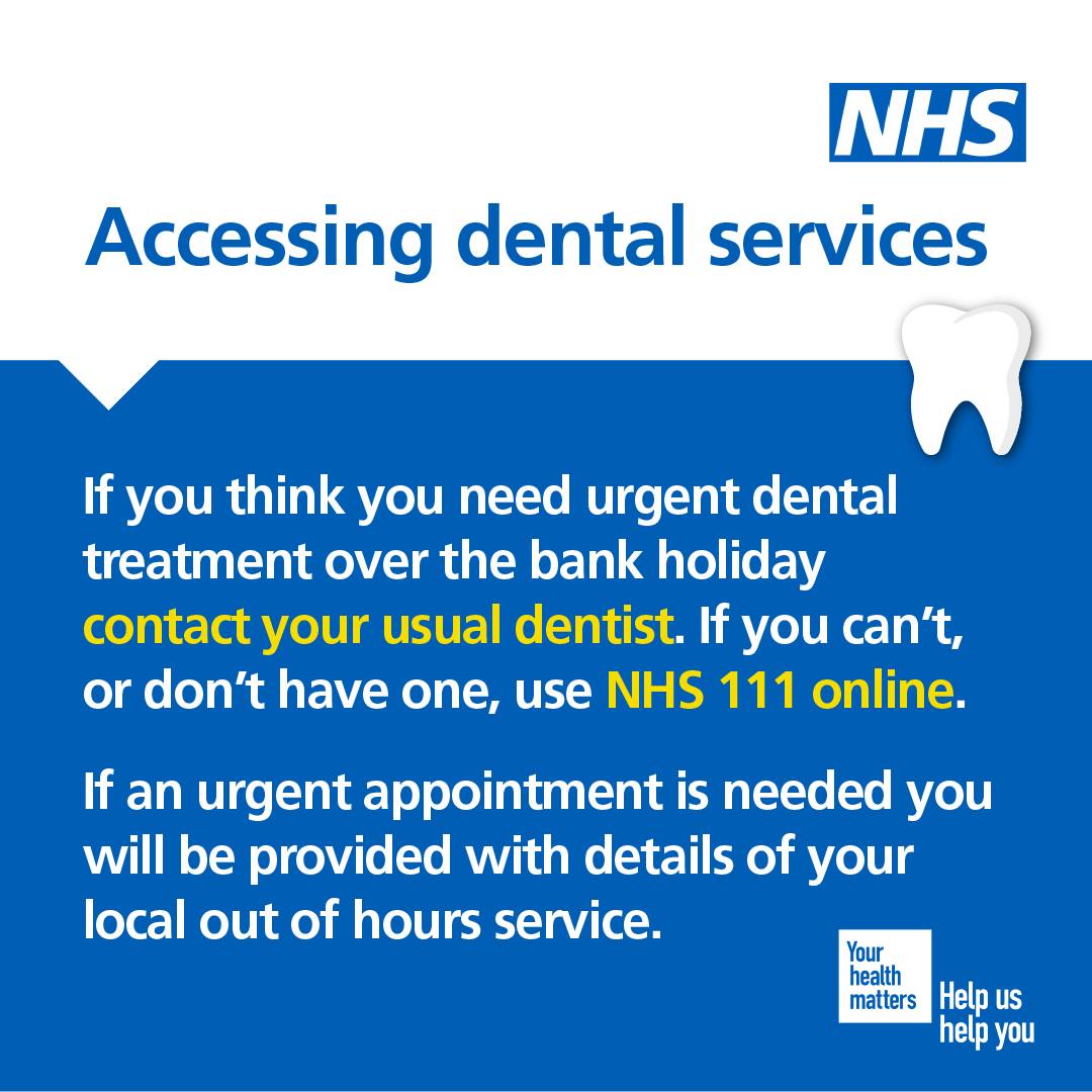 If you need urgent dental treatment over the bank holiday, contact your usual dentist.

If you cannot contact your dentist, use NHS 111 online or call 111 for information about your local out of hours service.

➡️ 111.nhs.uk