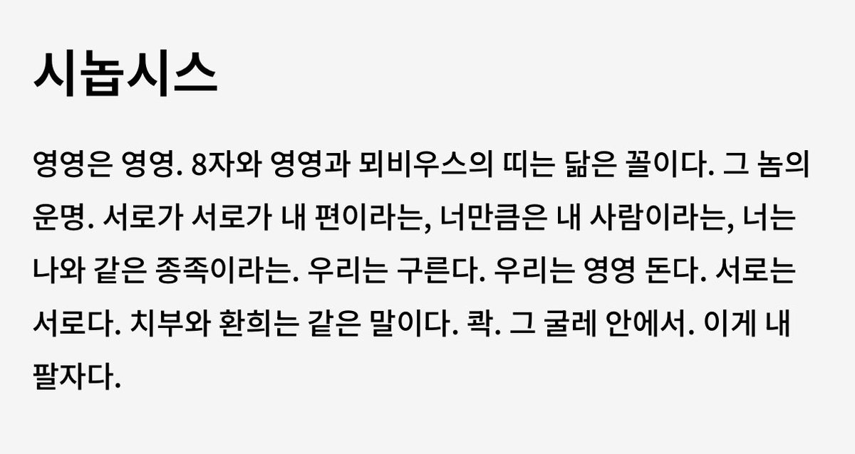 115kitten's tweet photo. 영영 시놉시스 
- 영영은 영영. 8자와 영영과 뫼비우스의 띠는 닮은 꼴이다. 그 놈의 운명. 서로가 서로가 내 편이라는, 너만큼은 내 사람이라는, 너는 나와 같은 종족이라는. 우리는 구른다. 우리는 영영 돈다. 서로는 서로다. 치부와 환희는 같은 말이다. 콱. 그 굴레 안에서. 이게 내 팔자다.

아 진짜 ... 너��� 주연과 어울리는 이야기
