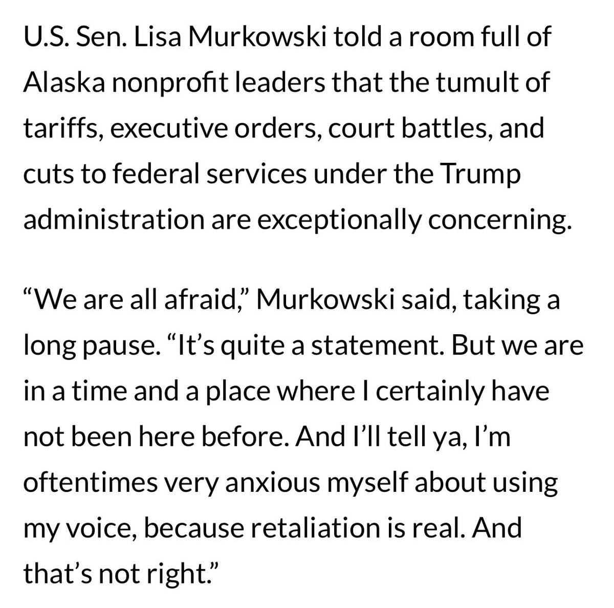 “We are all afraid,” Murkowski said, taking a long pause. “It’s quite a statement. But we are in a time and a place where I certainly have not been here before. And I’ll tell ya, I’m oftentimes very anxious myself about using my voice, because retaliation is real. And that’s not