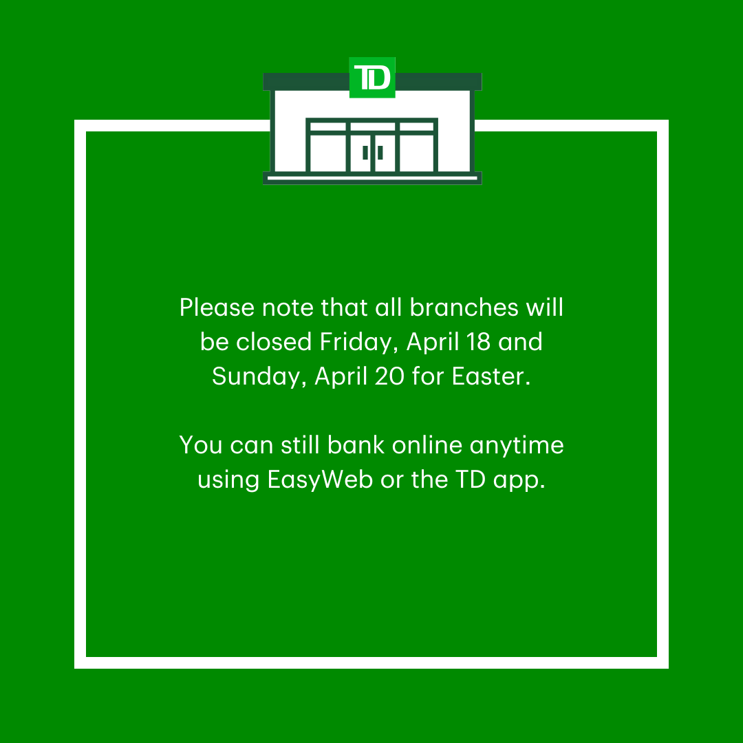 Please note that all branches will be closed on Friday, April 18 and Sunday, April 20 for Easter. You can still bank online anytime using EasyWeb or the TD app.